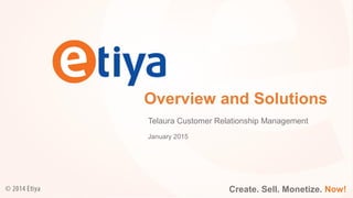 Create. Sell. Monetize. Now!
Overview and Solutions
Telaura Customer Relationship Management
Create. Sell. Monetize. Now!
January 2015
 