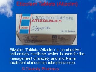 Etizolam Tablets (Atizolm)
© Clearsky Pharmacy
Etizolam Tablets (Atizolm) is an effective
anti-anxiety medicine which is used for the
management of anxiety and short-term
treatment of insomnia (sleeplessness).
 