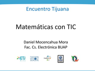 Encuentro Tijuana
Matemáticas con TIC
Daniel Mocencahua Mora
Fac. Cs. Electrónica BUAP
 