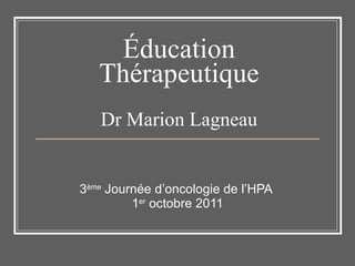 Éducation Thérapeutique Dr Marion Lagneau 3 ème  Journée d’oncologie de l’HPA  1 er  octobre 2011 