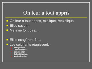 On leur a tout appris On leur a tout appris, expliqué, réexpliqué Elles savent Mais ne font pas…. Elles exagèrent ?….  Les soignants réagissent:  Résignation Dramatisation Banalisation Culpabilisation Médicalisation 
