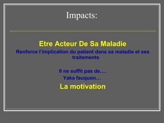 Impacts:   Etre Acteur De Sa Maladie Renforce l’implication du patient dans sa maladie et ses traitements Il ne suffit pas de…. Yaka fauquon…  La motivation 