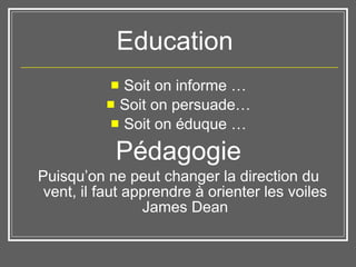 Education  Soit on informe … Soit on persuade… Soit on éduque … Pédagogie Puisqu’on ne peut changer la direction du vent, il faut apprendre à orienter les voiles James Dean 
