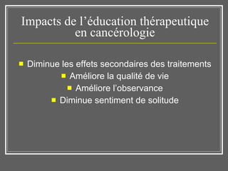 Impacts de l’éducation thérapeutique en cancérologie Diminue les effets secondaires des traitements Améliore la qualité de vie Améliore l’observance Diminue sentiment de solitude 