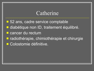 Catherine 52 ans, cadre service comptable diabétique non ID, traitement équilibré.  cancer du rectum radiothérapie, chimiothérapie et chirurgie Colostomie définitive.  