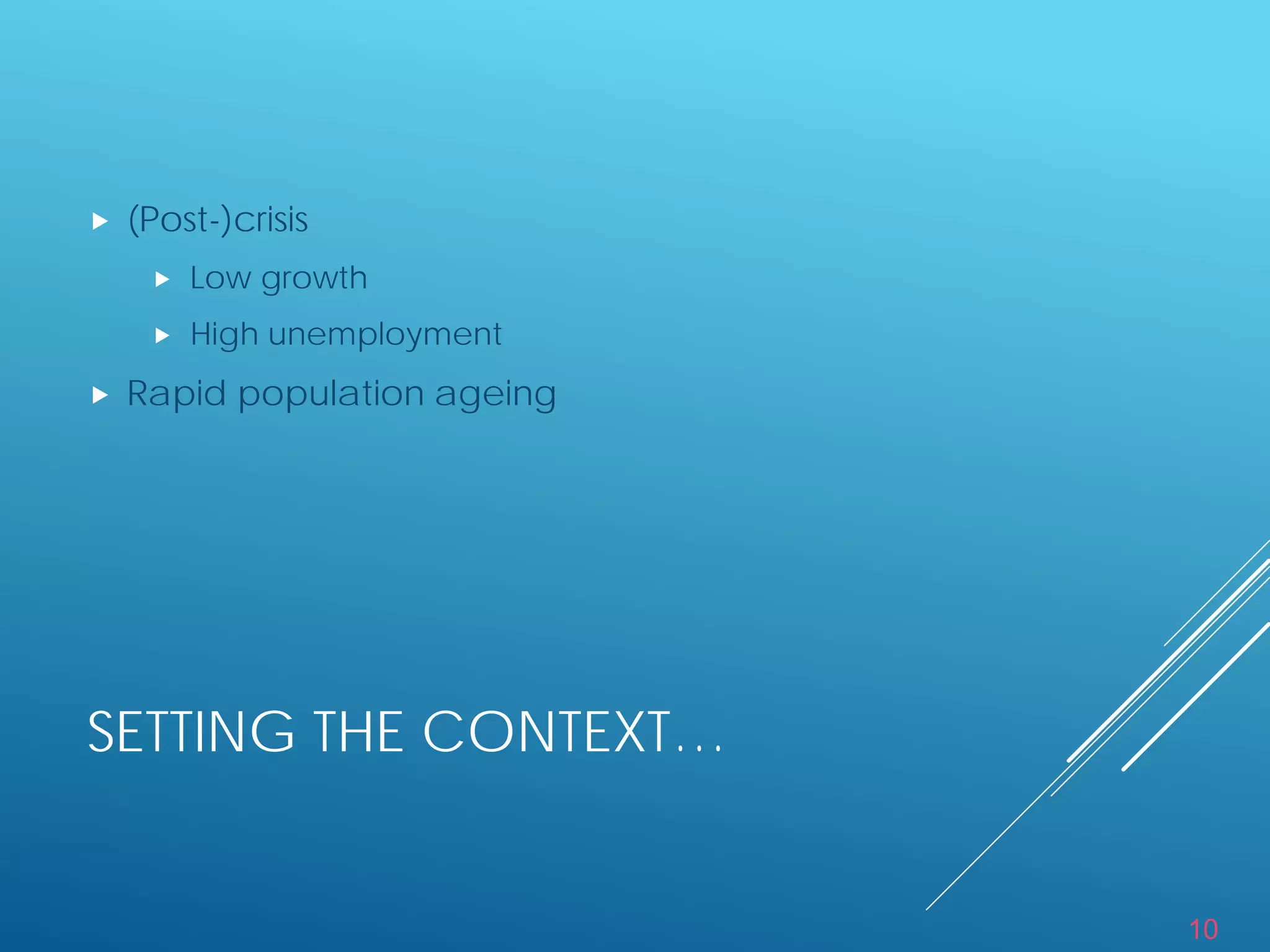 10
SETTING THE CONTEXT…
 (Post-)crisis
 Low growth
 High unemployment
 Rapid population ageing
 