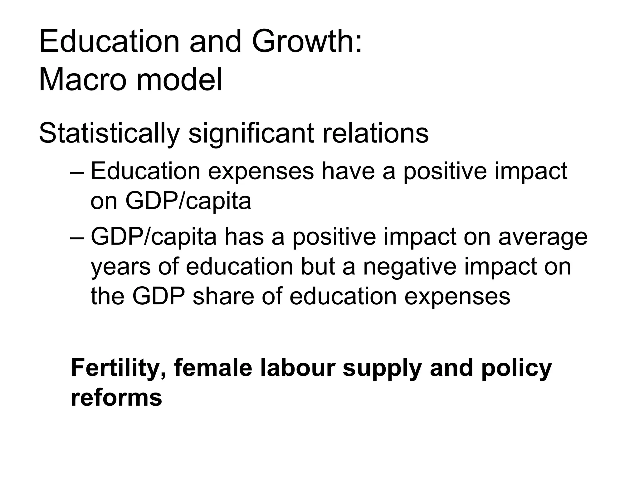 Education and Growth:
Macro model
Statistically significant relations
– Education expenses have a positive impact
on GDP/capita
– GDP/capita has a positive impact on average
years of education but a negative impact on
the GDP share of education expenses
Fertility, female labour supply and policy
reforms
 