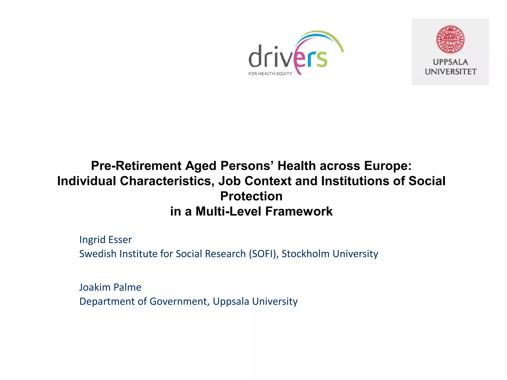 Pre-Retirement Aged Persons’ Health across Europe:
Individual Characteristics, Job Context and Institutions of Social
Protection
in a Multi-Level Framework
Ingrid Esser
Swedish Institute for Social Research (SOFI), Stockholm University
Joakim Palme
Department of Government, Uppsala University
 