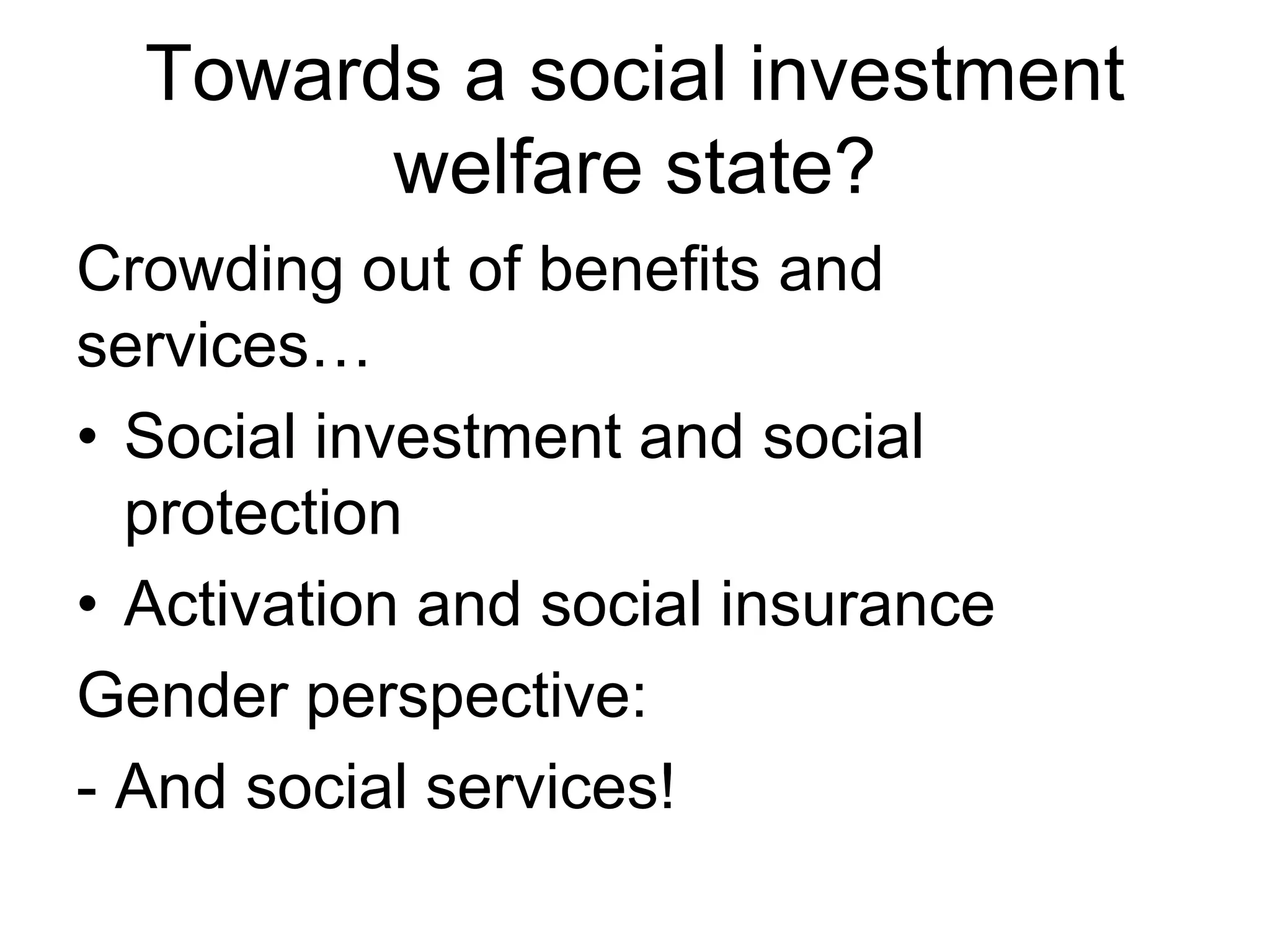 Towards a social investment
welfare state?
Crowding out of benefits and
services…
• Social investment and social
protection
• Activation and social insurance
Gender perspective:
- And social services!
 