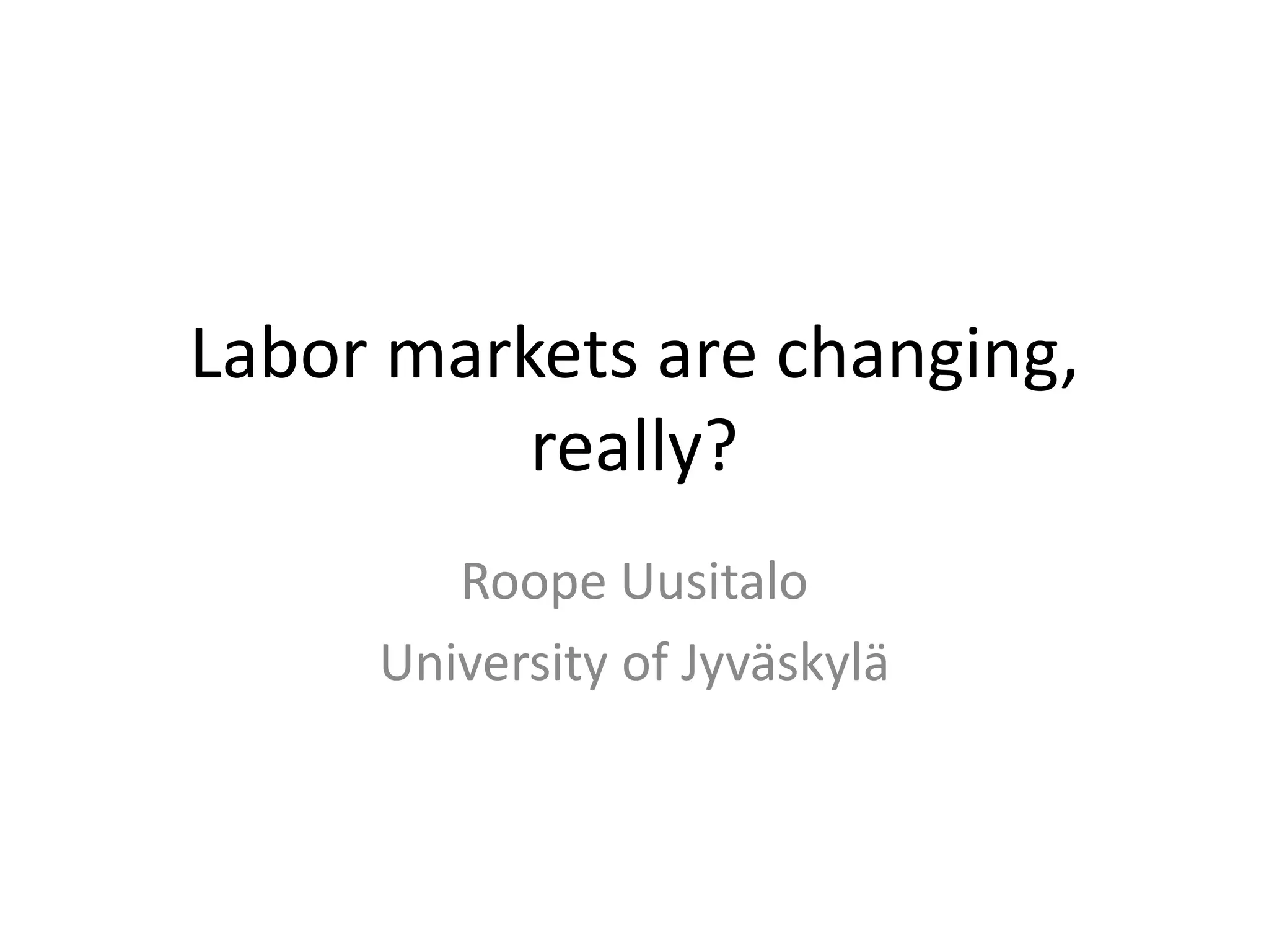 Labor markets are changing,
really?
Roope Uusitalo
University of Jyväskylä
 