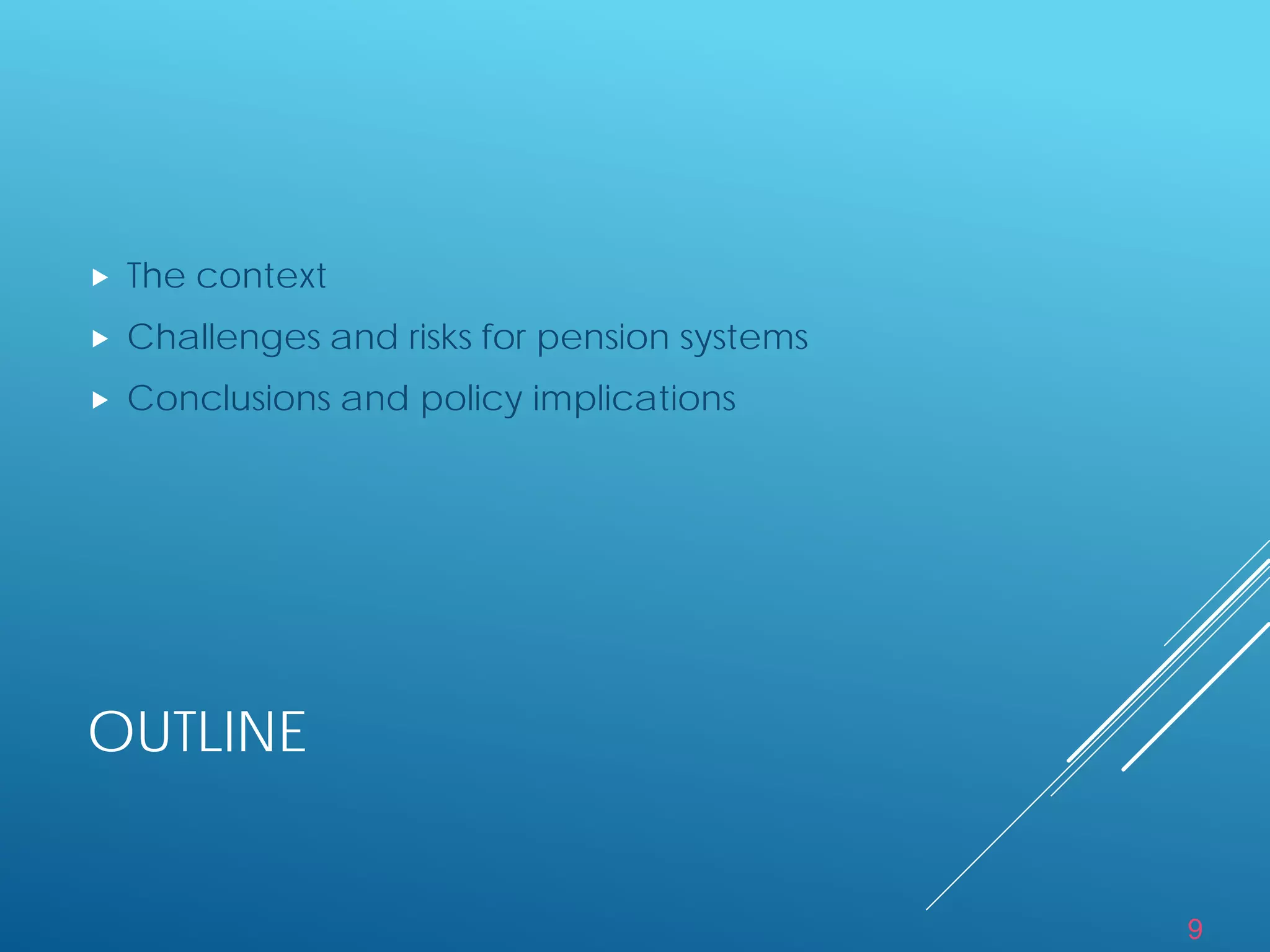 9
OUTLINE
 The context
 Challenges and risks for pension systems
 Conclusions and policy implications
 