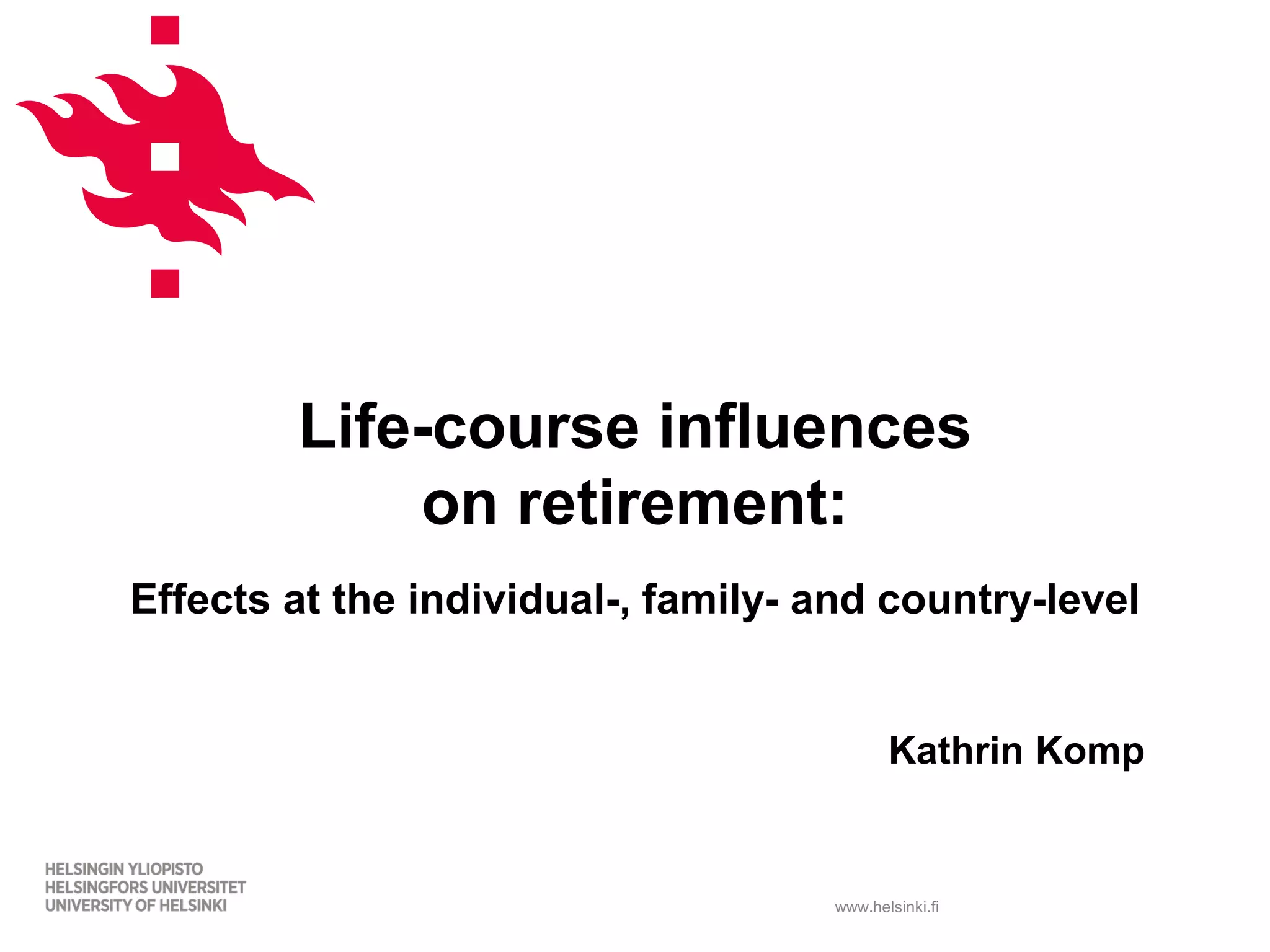 www.helsinki.fi
Life-course influences
on retirement:
Effects at the individual-, family- and country-level
Kathrin Komp
 