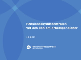 Pensionsskyddscentralen
vet och kan om arbetspensioner
4.6.2013
 