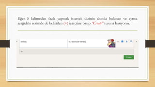 Eğer 5 kelimeden fazla yapmak istersek dizinin altında bulunan ve ayrıca
aşağıdaki resimde de belirtilen (+) işaretine basıp ”Create” tuşuna basıyoruz.
 