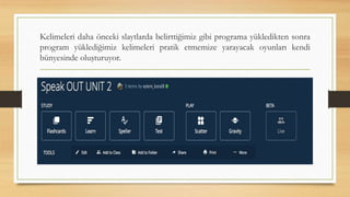 Kelimeleri daha önceki slaytlarda belirttiğimiz gibi programa yükledikten sonra
program yüklediğimiz kelimeleri pratik etmemize yarayacak oyunları kendi
bünyesinde oluşturuyor.
 