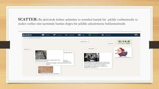 SCATTER: Bu aktivitede kelime anlamları ve resimleri karışık bir şekilde verilmektedir ve
sizden verilen süre içerisinde bunları doğru bir şekilde eşleştirmeniz beklenmektedir.
 