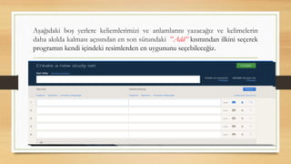 Aşağıdaki boş yerlere keliemlerimizi ve anlamlarını yazacağız ve kelimelerin
daha akılda kalması açısından en son sütundaki ”Add” kısmından ilkini seçerek
programın kendi içindeki resimlerden en uygununu seçebileceğiz.
 