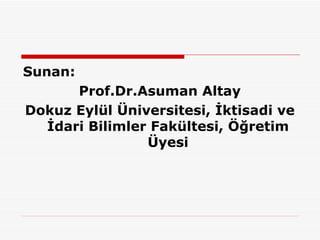 Sunan:
      Prof.Dr.Asuman Altay
Dokuz Eylül Üniversitesi, İktisadi ve
  İdari Bilimler Fakültesi, Öğretim
              ...