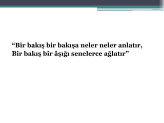 “Bir bakış bir bakışa neler neler anlatır,
Bir bakış bir âşığı senelerce ağlatır”
 