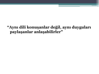 “Aynı dili konuşanlar değil, aynı duyguları
paylaşanlar anlaşabilirler”
 
