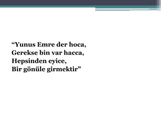 “Yunus Emre der hoca,
Gerekse bin var hacca,
Hepsinden eyice,
Bir gönüle girmektir”
 