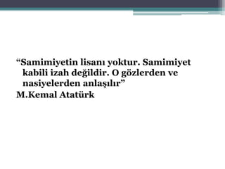 “Samimiyetin lisanı yoktur. Samimiyet
kabili izah değildir. O gözlerden ve
nasiyelerden anlaşılır”
M.Kemal Atatürk
 