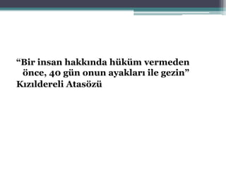 “Bir insan hakkında hüküm vermeden
önce, 40 gün onun ayakları ile gezin”
Kızıldereli Atasözü
 