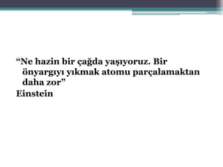 “Ne hazin bir çağda yaşıyoruz. Bir
önyargıyı yıkmak atomu parçalamaktan
daha zor”
Einstein
 