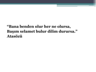“Bana benden olur her ne olursa,
Başım selamet bulur dilim durursa.”
Atasözü
 