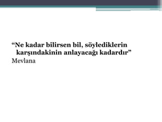 “Ne kadar bilirsen bil, söylediklerin
karşındakinin anlayacağı kadardır”
Mevlana
 