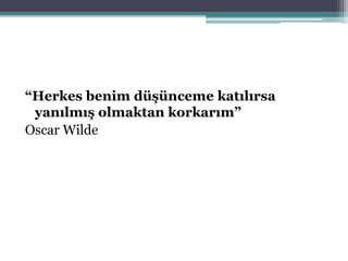 “Herkes benim düşünceme katılırsa
yanılmış olmaktan korkarım”
Oscar Wilde
 