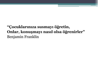 “Çocuklarınıza susmayı öğretin,
Onlar, konuşmayı nasıl olsa öğrenirler”
Benjamin Franklin
 