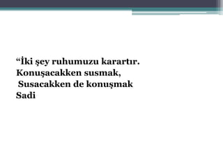 “İki şey ruhumuzu karartır.
Konuşacakken susmak,
Susacakken de konuşmak
Sadi
 
