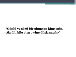 “Gönlü ve sözü bir olmayan kimsenin,
yüz dili bile olsa o yine dilsiz sayılır”
 