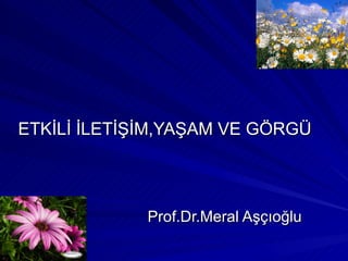 ETKİLİ İLETİŞİM,YAŞAM VE GÖRGÜ




             Prof.Dr.Meral Aşçıoğlu
 