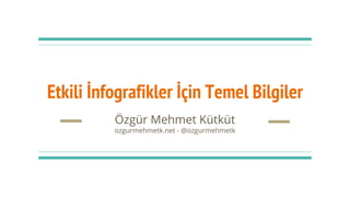 Etkili İnfografikler İçin Temel Bilgiler
Özgür Mehmet Kütküt
ozgurmehmetk.net - @ozgurmehmetk
 
