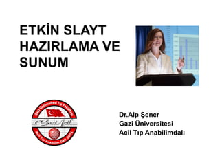 ETKİN SLAYT
HAZIRLAMA VE
SUNUM


           Dr.Alp Şener
           Gazi Üniversitesi
           Acil Tıp Anabilimdalı
 