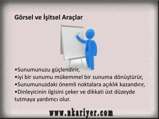 Görsel ve İşitsel Araçlar 
•Sunumunuzu güçlendirir, 
•iyi bir sunumu mükemmel bir sunuma dönüştürür, 
•Sunumunuzdaki önemli noktalara açıklık kazandırır, 
•Dinleyicinin ilgisini çeker ve dikkati üst düzeyde 
tutmaya yardımcı olur. 
 