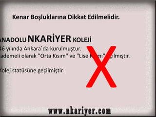 Kenar Boşluklarına Dikkat Edilmelidir. 
ANADOLUNKARİYER KOLEJİ 
46 yılında Ankara`da kurulmuştur. 
Kademeli olarak "Orta Kısım" ve "Lise Kısmı" açılmıştır. 
Kolej statüsüne geçilmiştir. 
 