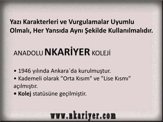 Yazı Karakterleri ve Vurgulamalar Uyumlu 
Olmalı, Her Yansıda Aynı Şekilde Kullanılmalıdır. 
ANADOLUNKARİYER KOLEJİ 
• 1946 yılında Ankara`da kurulmuştur. 
• Kademeli olarak "Orta Kısım" ve "Lise Kısmı" 
açılmıştır. 
• Kolej statüsüne geçilmiştir. 
 