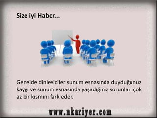 Size iyi Haber... 
Genelde dinleyiciler sunum esnasında duyduğunuz 
kaygı ve sunum esnasında yaşadığınız sorunları çok 
az bir kısmını fark eder. 
 