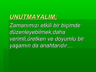 UNUTMAYALIM;
Zamanımızı etkili bir biçimde
düzenleyebilmek;daha
verimli,üretken ve doyumlu bir
yaşamın da anahtarıdır…
 
