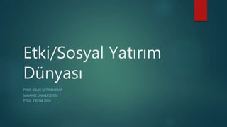 Etki/Sosyal Yatırım
Dünyası
PROF. DILEK ÇETINDAMAR
SABANCI ÜNIVERSITESI
TTGV, 7 EKIM 2016
 