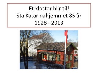 Et kloster blir til!
Sta Katarinahjemmet 85 år
1928 - 2013
 