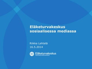 Eläketurvakeskus
sosiaalisessa mediassa
Riikka Lehtelä
16.5.2014
 