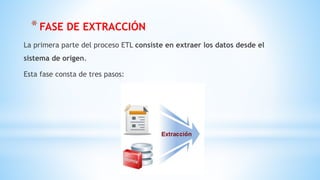*FASE DE EXTRACCIÓN
La primera parte del proceso ETL consiste en extraer los datos desde el
sistema de origen.
Esta fase consta de tres pasos:
 