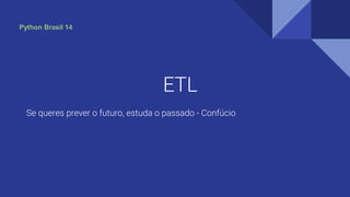 ETL
Se queres prever o futuro, estuda o passado - Confúcio
Python Brasil 14
 