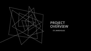 PROJECT
OVERVIEW
ETL WAREHOUSE
 