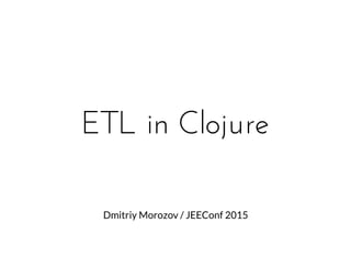 ETL in ClojureETL in Clojure
Dmitriy Morozov / JEEConf 2015
 