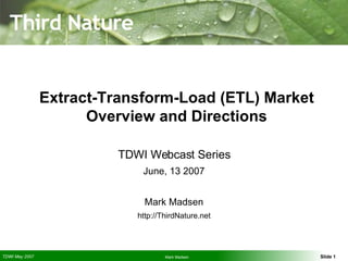 Extract-Transform-Load (ETL) Market Overview and Directions TDWI Webcast Series June, 13 2007 Mark Madsen http://ThirdNature.net 
